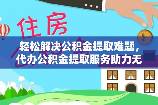 台江轻松解决公积金提取难题，代办公积金提取服务助力无忧生活
