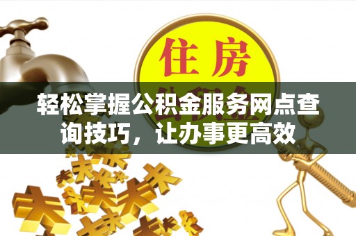 台江轻松掌握公积金服务网点查询技巧，让办事更高效