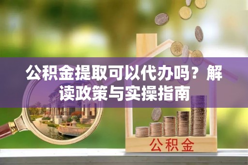 台江公积金提取可以代办吗？解读政策与实操指南