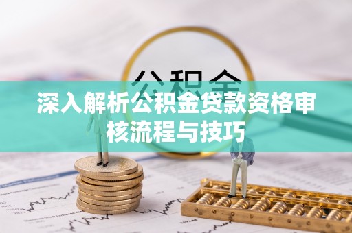 台江深入解析公积金贷款资格审核流程与技巧