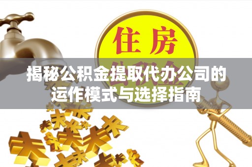 台江揭秘公积金提取代办公司的运作模式与选择指南