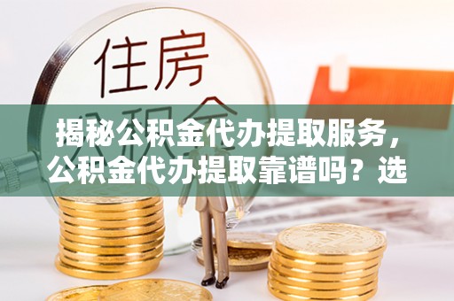台江揭秘公积金代办提取服务，公积金代办提取靠谱吗？选择需谨慎