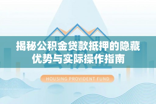 台江揭秘公积金贷款抵押的隐藏优势与实际操作指南