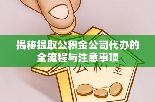 台江揭秘提取公积金公司代办的全流程与注意事项