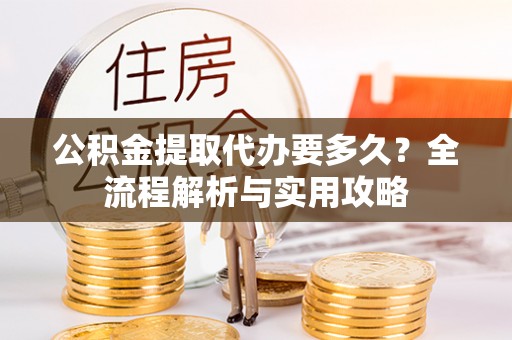 台江公积金提取代办要多久？全流程解析与实用攻略