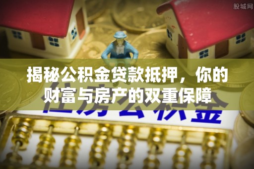 台江揭秘公积金贷款抵押，你的财富与房产的双重保障