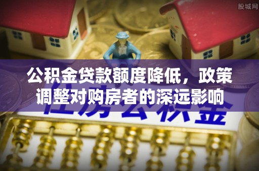 台江公积金贷款额度降低，政策调整对购房者的深远影响