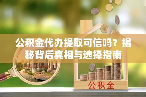 台江公积金代办提取可信吗？揭秘背后真相与选择指南