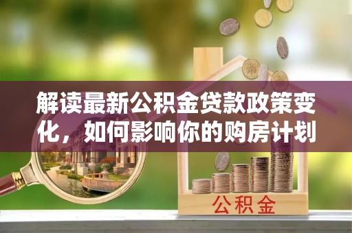 台江解读最新公积金贷款政策变化，如何影响你的购房计划？