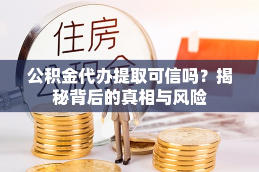 台江公积金代办提取可信吗？揭秘背后的真相与风险