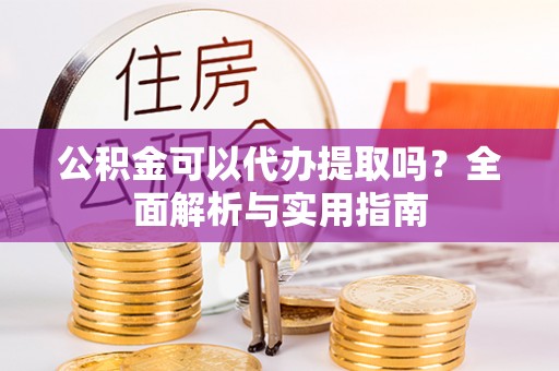 台江公积金可以代办提取吗？全面解析与实用指南