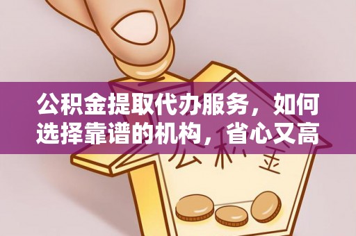 台江公积金提取代办服务，如何选择靠谱的机构，省心又高效