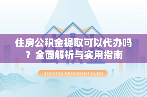 台江住房公积金提取可以代办吗？全面解析与实用指南