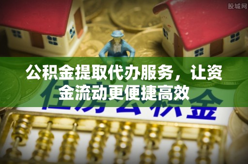 台江公积金提取代办服务，让资金流动更便捷高效