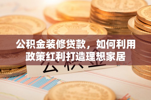 台江公积金装修贷款，如何利用政策红利打造理想家居