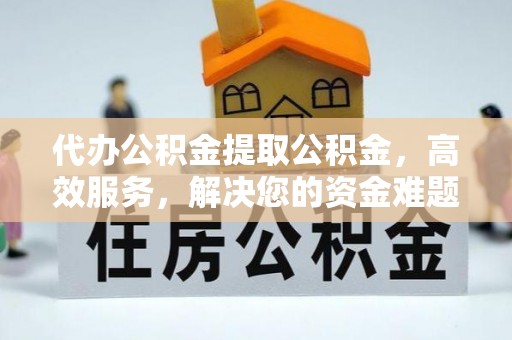 台江代办公积金提取公积金，高效服务，解决您的资金难题