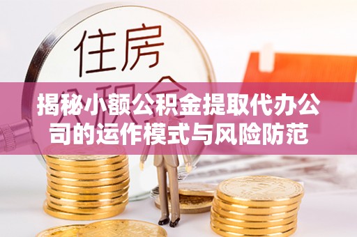 台江揭秘小额公积金提取代办公司的运作模式与风险防范