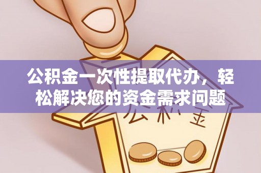 台江公积金一次性提取代办，轻松解决您的资金需求问题