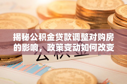 台江揭秘公积金贷款调整对购房的影响，政策变动如何改变你的买房计划