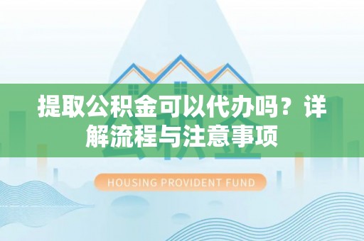 台江提取公积金可以代办吗？详解流程与注意事项