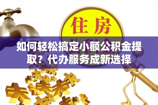 台江如何轻松搞定小额公积金提取？代办服务成新选择