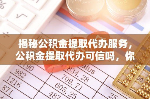 台江揭秘公积金提取代办服务，公积金提取代办可信吗，你需要知道的真相
