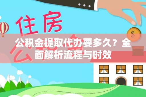 台江公积金提取代办要多久？全面解析流程与时效