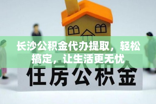 台江长沙公积金代办提取，轻松搞定，让生活更无忧