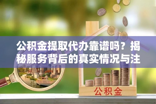 台江公积金提取代办靠谱吗？揭秘服务背后的真实情况与注意事项