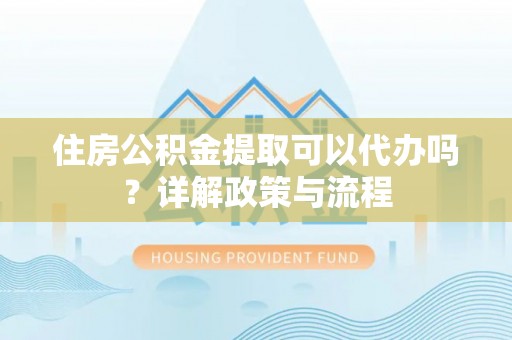 台江住房公积金提取可以代办吗？详解政策与流程