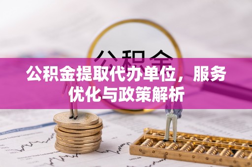 台江公积金提取代办单位，服务优化与政策解析