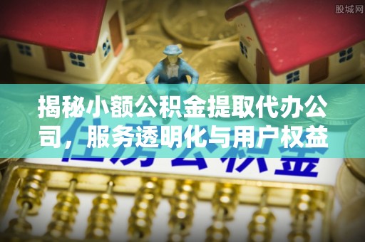 台江揭秘小额公积金提取代办公司，服务透明化与用户权益保障