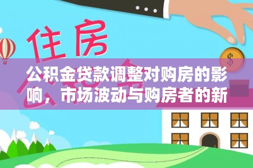 台江公积金贷款调整对购房的影响，市场波动与购房者的新选择