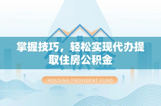 台江掌握技巧，轻松实现代办提取住房公积金