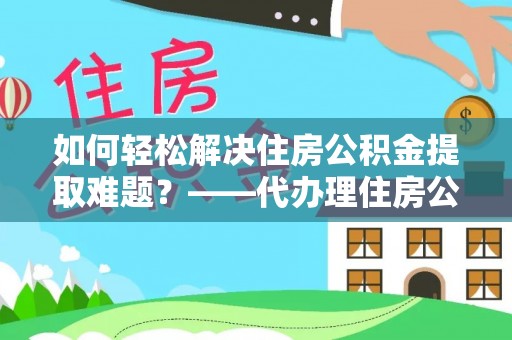 台江如何轻松解决住房公积金提取难题？——代办理住房公积金提取服务解析