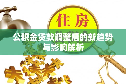 台江公积金贷款调整后的新趋势与影响解析