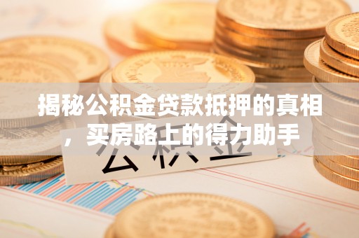 台江揭秘公积金贷款抵押的真相，买房路上的得力助手