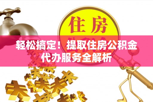 台江轻松搞定！提取住房公积金代办服务全解析