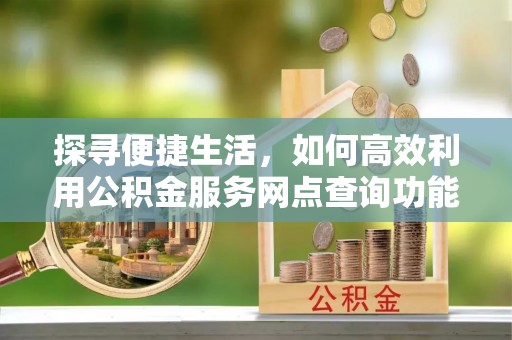 台江探寻便捷生活，如何高效利用公积金服务网点查询功能
