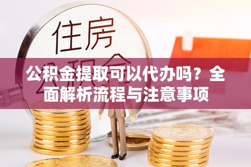 台江公积金提取可以代办吗？全面解析流程与注意事项