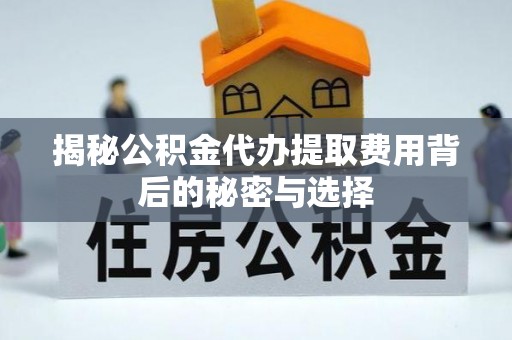 台江揭秘公积金代办提取费用背后的秘密与选择