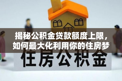 台江揭秘公积金贷款额度上限，如何最大化利用你的住房梦？