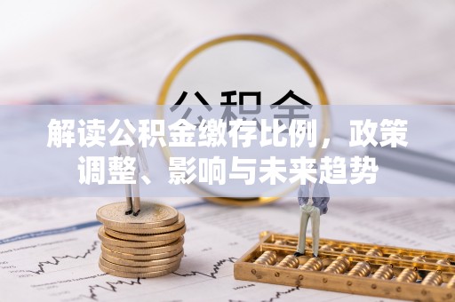 台江解读公积金缴存比例，政策调整、影响与未来趋势