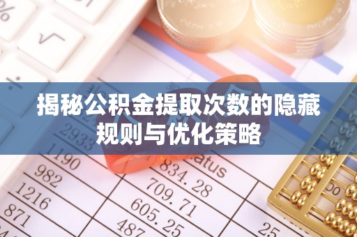 台江揭秘公积金提取次数的隐藏规则与优化策略