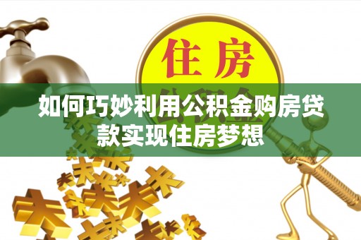 台江如何巧妙利用公积金购房贷款实现住房梦想