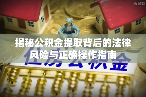 台江揭秘公积金提取背后的法律风险与正确操作指南