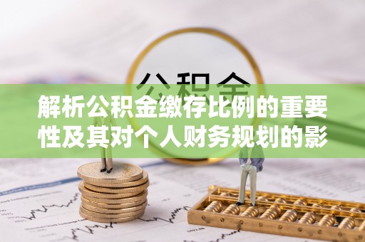 台江解析公积金缴存比例的重要性及其对个人财务规划的影响