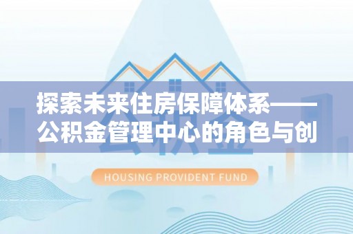 台江探索未来住房保障体系——公积金管理中心的角色与创新