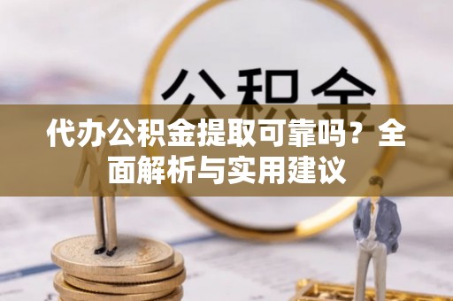 台江代办公积金提取可靠吗？全面解析与实用建议