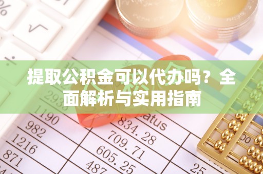 台江提取公积金可以代办吗？全面解析与实用指南